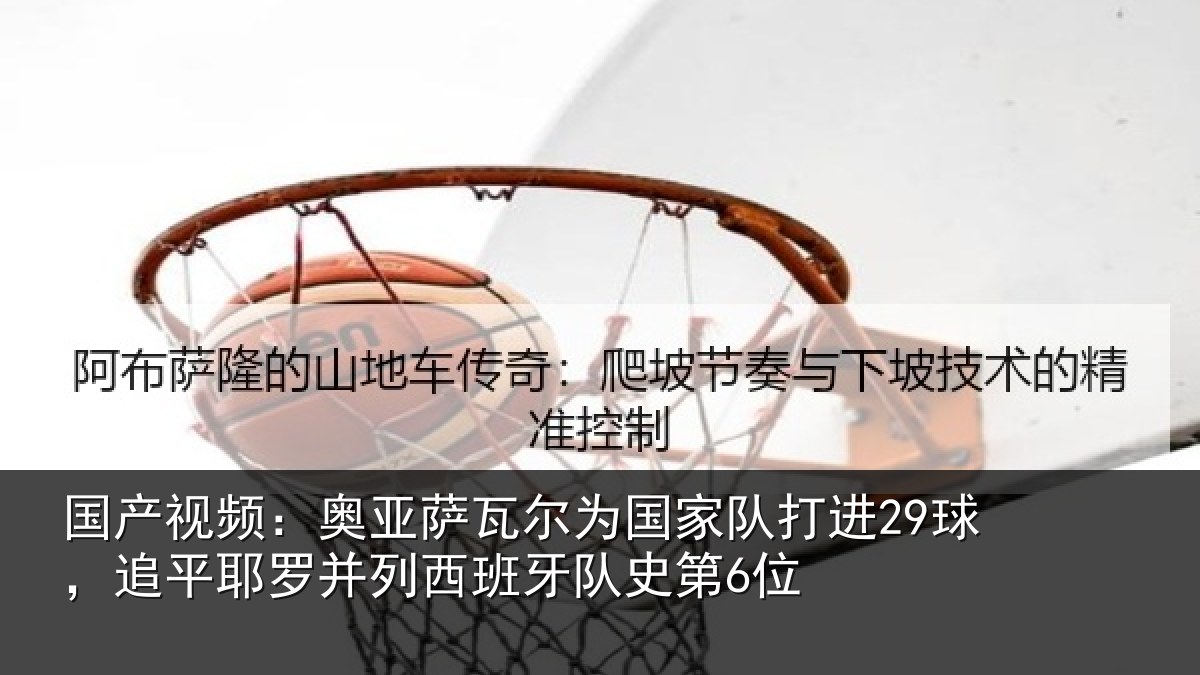 国产视频：奥亚萨瓦尔为国家队打进29球，追平相关情况史第6位