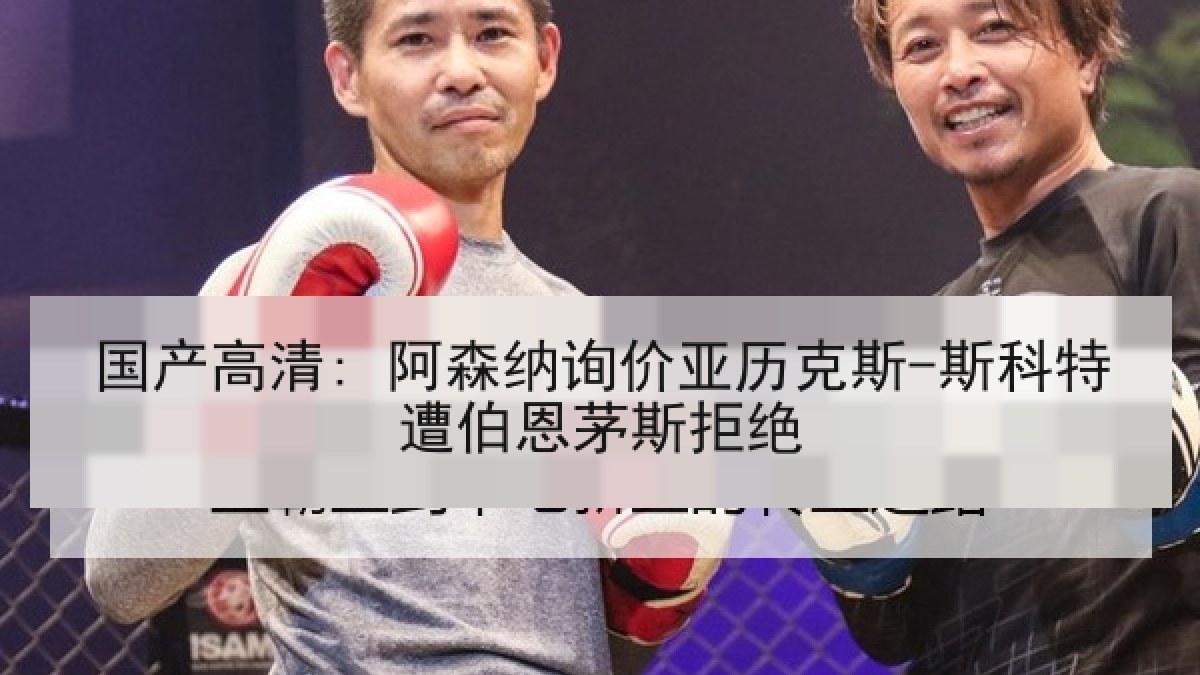国产高清: 阿森纳询价亚历克斯-斯科特遭伯恩茅斯拒绝 国产高清: 阿森纳询价亚历克斯-斯科特遭伯恩茅斯拒绝