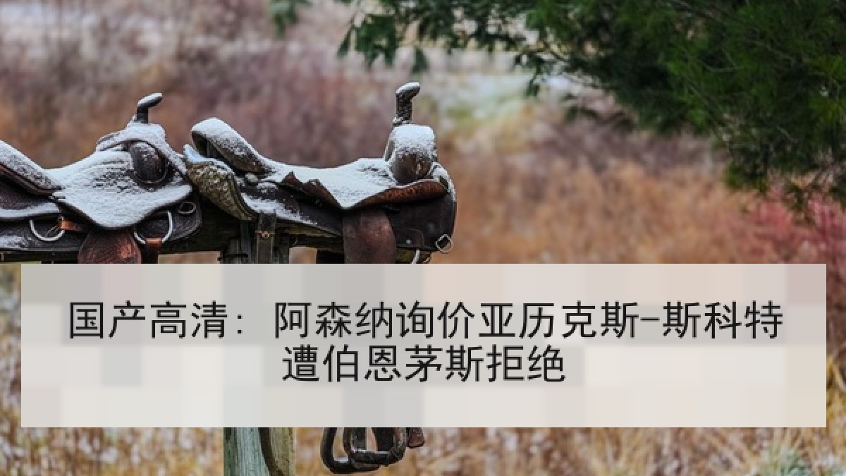 国产高清: 阿森纳询价亚历克斯-斯科特遭伯恩茅斯拒绝 国产高清: 阿森纳询价亚历克斯-斯科特遭伯恩茅斯拒绝