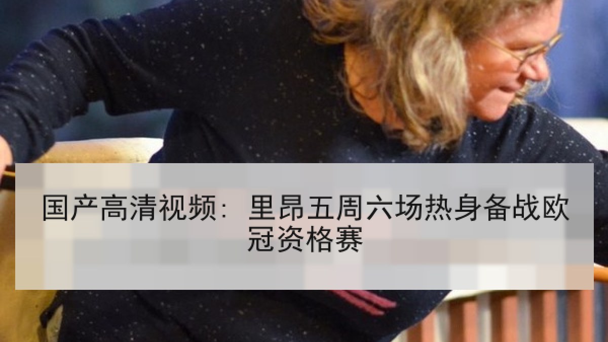 国产高清视频: 里昂五周六场热身备战欧冠资格赛 国产高清视频: 里昂五周六场热身备战欧冠资格赛