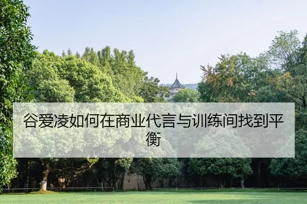 谷爱凌如何在商业代言与训练间找到平衡