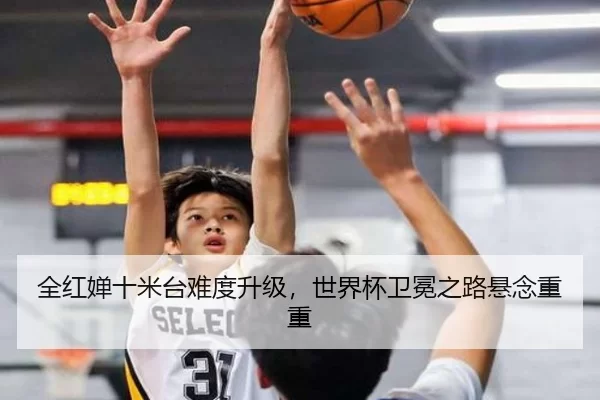 全红婵十米台难度升级，世界杯卫冕之路悬念重重