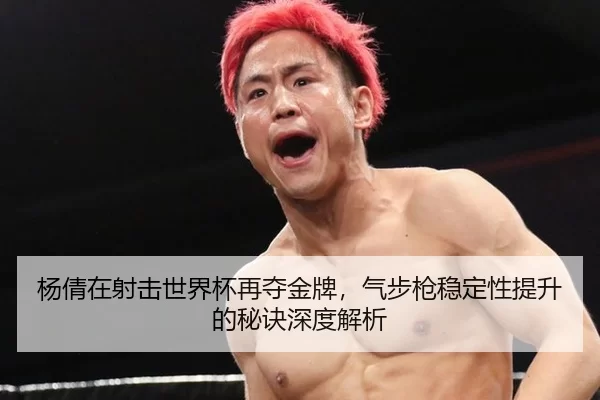 杨倩在射击世界杯再夺金牌，气步枪稳定性提升的秘诀深度解析