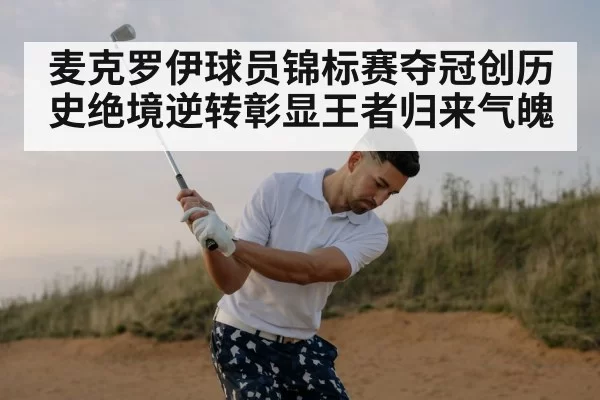 麦克罗伊球员锦标赛夺冠创历史绝境逆转彰显王者归来气魄