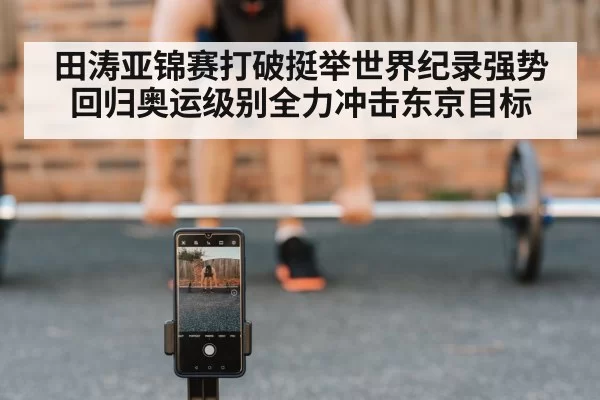 田涛亚锦赛打破挺举世界纪录强势回归奥运级别全力冲击东京目标