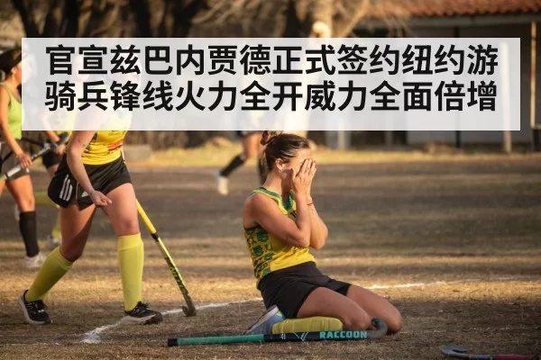 官宣兹巴内贾德正式签约纽约游骑兵锋线火力全开威力全面倍增