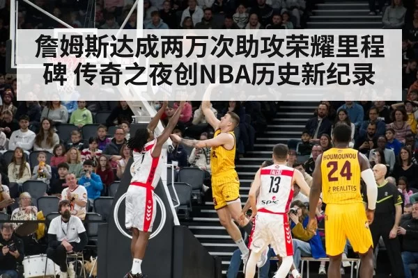 詹姆斯达成两万次助攻荣耀里程碑 传奇之夜创NBA历史新纪录